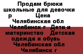 Продам брюки школьные для девочки, р.158-164 › Цена ­ 1 000 - Челябинская обл., Челябинск г. Дети и материнство » Детская одежда и обувь   . Челябинская обл.,Челябинск г.